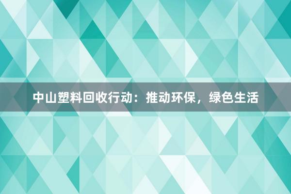 中山塑料回收行动：推动环保，绿色生活