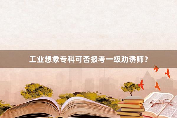 工业想象专科可否报考一级劝诱师？