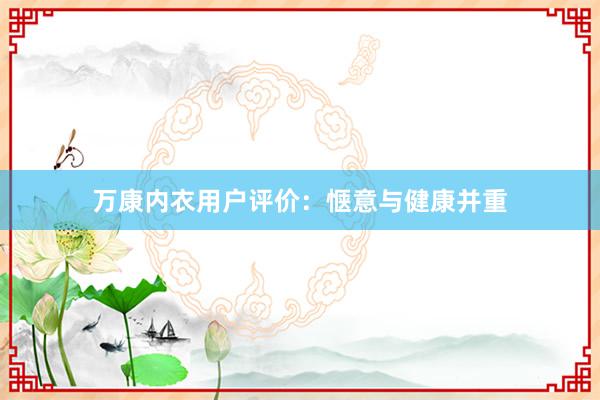 万康内衣用户评价：惬意与健康并重